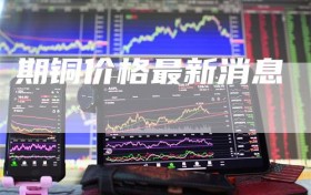 期铜价格最新消息