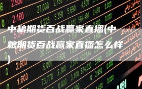 中粮期货百战赢家直播(中粮期货百战赢家直播怎么样)