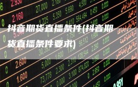 抖音期货直播条件(抖音期货直播条件要求)