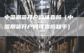 中国期货开户网可靠吗（中国期货开户网可靠吗知乎）
