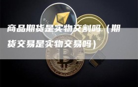 商品期货是实物交割吗（期货交易是实物交易吗）