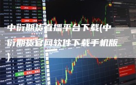 中衍期货直播平台下载(中衍期货官网软件下载手机版)
