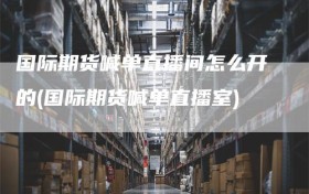 国际期货喊单直播间怎么开的(国际期货喊单直播室)