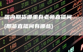 国内期货哪里有老师直播间(期货直播间有哪些)
