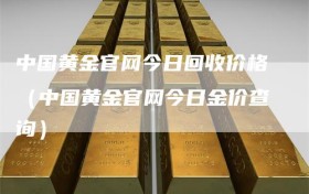 中国黄金官网今日回收价格（中国黄金官网今日金价查询）