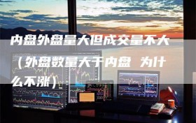 内盘外盘量大但成交量不大（外盘数量大于内盘 为什么不涨）