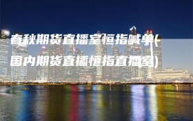 春秋期货直播室恒指喊单(国内期货直播恒指直播室)
