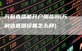 万利直播能开户期货吗(万利达直播设备怎么样)