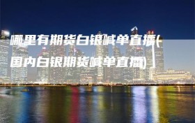 哪里有期货白银喊单直播(国内白银期货喊单直播)
