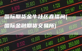 国际期货金牛社区直播间(国际金融期货交易所)