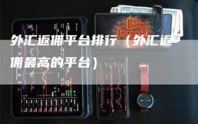外汇返佣平台排行（外汇返佣最高的平台）