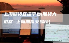 上海期货直播平台(期货大讲堂 上海期货交易所)