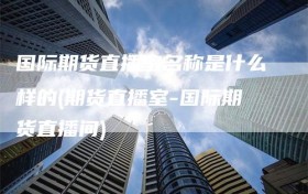 国际期货直播室名称是什么样的(期货直播室-国际期货直播间)
