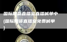 国际期货直播室直播喊单中(国际期货直播室免费喊单)