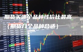 期货买哪个品种性价比最高（期货几个品种合适）