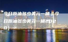 今日原油多少美元一桶（今日原油多少美元一桶2020）