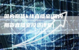 国内期货k线直播室(国内期货直播室投资课堂)