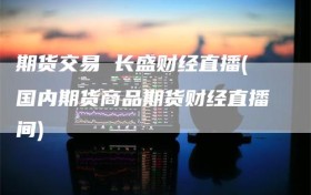 期货交易 长盛财经直播(国内期货商品期货财经直播间)