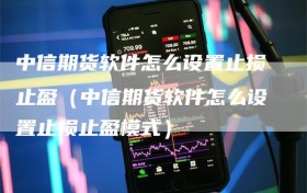 中信期货软件怎么设置止损止盈（中信期货软件怎么设置止损止盈模式）