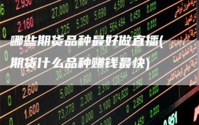 哪些期货品种最好做直播(期货什么品种赚钱最快)
