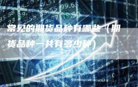 常见的期货品种有哪些（期货品种一共有多少种）