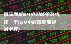 国际期货24小时喊单多少钱一个(24小时国际期货喊单群)