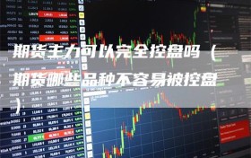 期货主力可以完全控盘吗（期货哪些品种不容易被控盘）