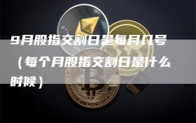 9月股指交割日是每月几号（每个月股指交割日是什么时候）