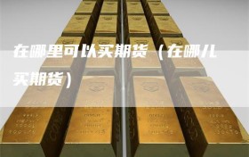 在哪里可以买期货（在哪儿买期货）