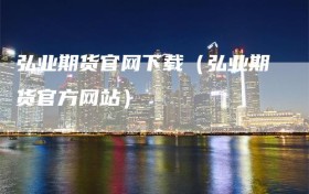 弘业期货官网下载（弘业期货官方网站）