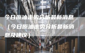 今日原油走势分析最新消息（今日原油走势分析最新消息及建议）