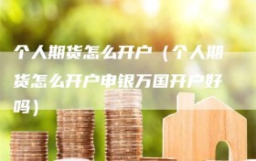 个人期货怎么开户（个人期货怎么开户申银万国开户好吗）