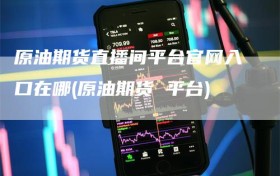 原油期货直播间平台官网入口在哪(原油期货 平台)
