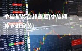 中信期货在线直播(中信期货下载安装)
