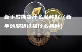 新手做期货什么品种好（新手炒期货选择什么品种）