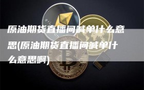原油期货直播间喊单什么意思(原油期货直播间喊单什么意思啊)