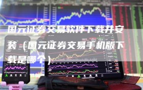 国元证券交易软件下载并安装（国元证券交易手机版下载是哪个）