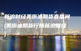 新浪财经美原油期货直播间(美原油期货行情新浪财经)
