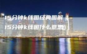 15分钟k线图经典图解（15分钟k线图什么意思）
