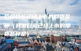 我国目前已经上市的期货品种（我国目前已经上市的期货品种是）