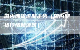 国内期货近期走势（国内期货行情新浪网）