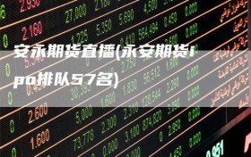 安永期货直播(永安期货ipo排队57名)
