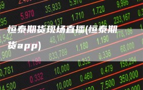 恒泰期货现场直播(恒泰期货app)