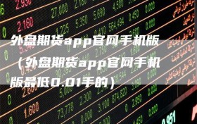 外盘期货app官网手机版（外盘期货app官网手机版最低0.01手的）