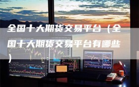 全国十大期货交易平台（全国十大期货交易平台有哪些）