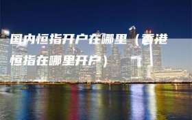 国内恒指开户在哪里（香港恒指在哪里开户）