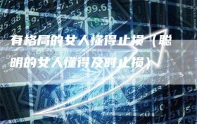 有格局的女人懂得止损（聪明的女人懂得及时止损）