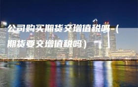 公司购买期货交增值税吗（期货要交增值税吗）