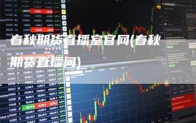 春秋期货直播室官网(春秋期货直播间)