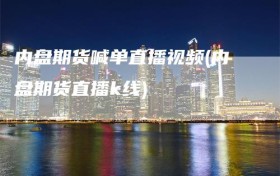 内盘期货喊单直播视频(内盘期货直播k线)